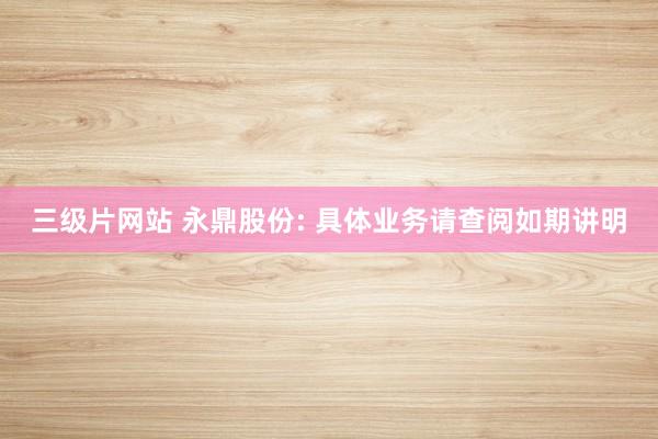 三级片网站 永鼎股份: 具体业务请查阅如期讲明