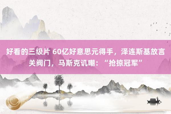 好看的三级片 60亿好意思元得手，泽连斯基放言关阀门，马斯克讥嘲：“抢掠冠军”