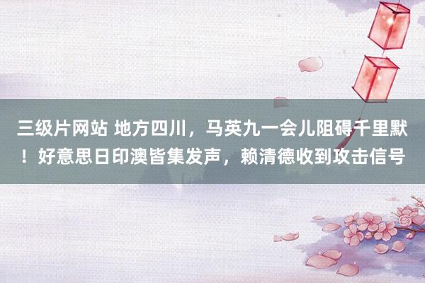 三级片网站 地方四川，马英九一会儿阻碍千里默！好意思日印澳皆集发声，赖清德收到攻击信号