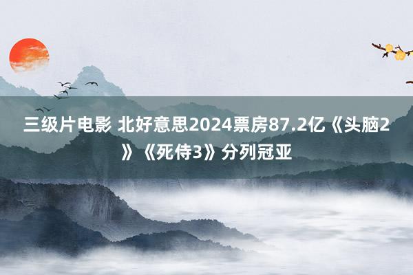 三级片电影 北好意思2024票房87.2亿《头脑2》《死侍3》分列冠亚