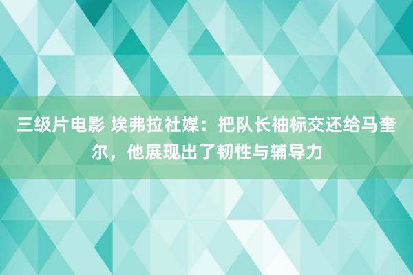 三级片电影 埃弗拉社媒：把队长袖标交还给马奎尔，他展现出了韧性与辅导力