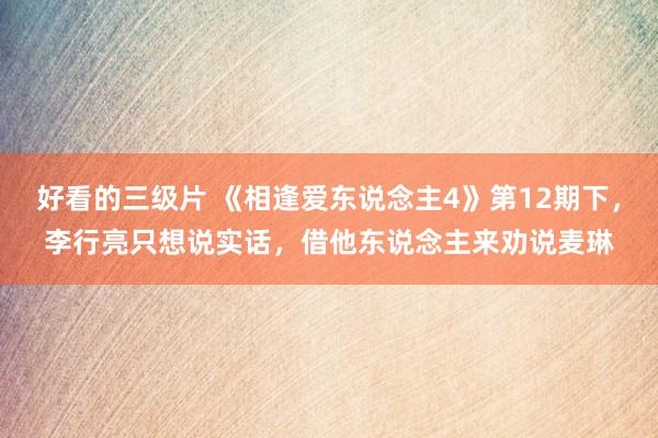 好看的三级片 《相逢爱东说念主4》第12期下，李行亮只想说实话，借他东说念主来劝说麦琳