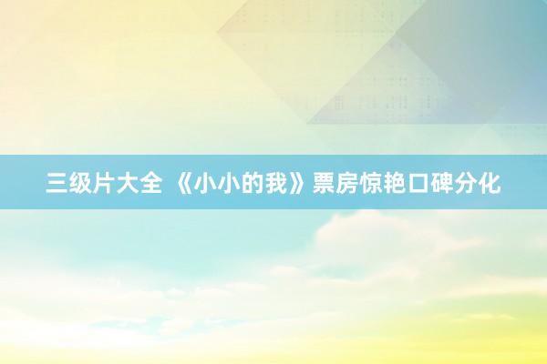 三级片大全 《小小的我》票房惊艳口碑分化