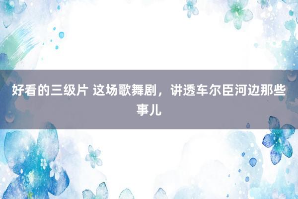 好看的三级片 这场歌舞剧，讲透车尔臣河边那些事儿