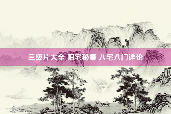 三级片大全 阳宅秘集 八宅八门详论
