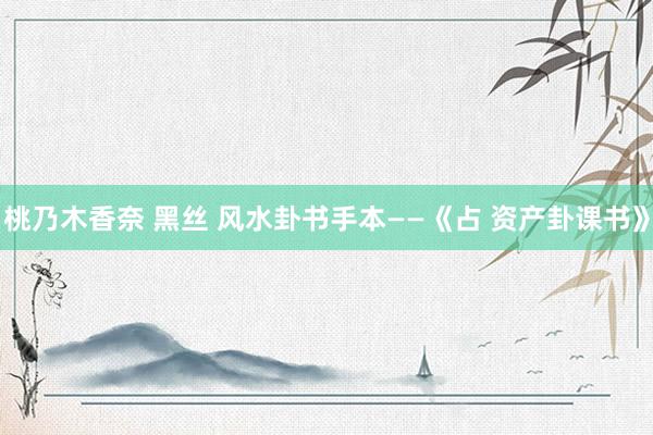桃乃木香奈 黑丝 风水卦书手本——《占 资产卦课书》