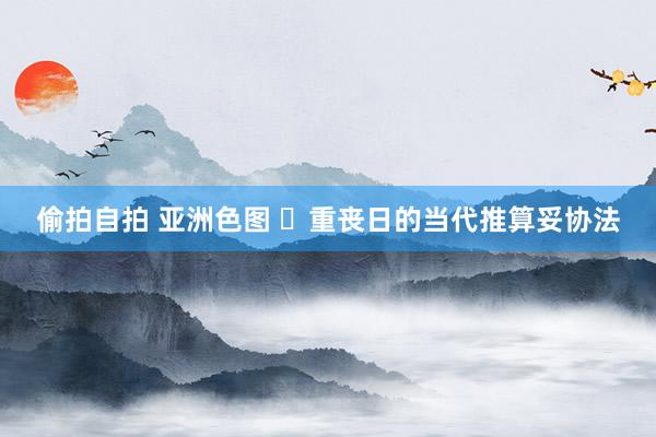 偷拍自拍 亚洲色图 重丧日的当代推算妥协法