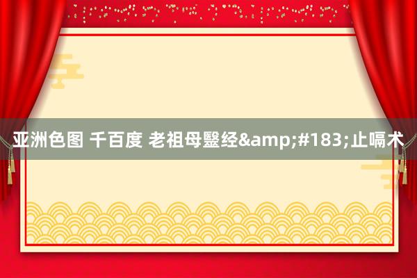 亚洲色图 千百度 老祖母毉经&#183;止嗝术