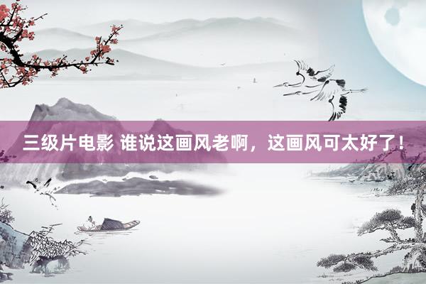 三级片电影 谁说这画风老啊，这画风可太好了！