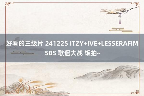 好看的三级片 241225 ITZY+IVE+LESSERAFIM SBS 歌谣大战 饭拍~