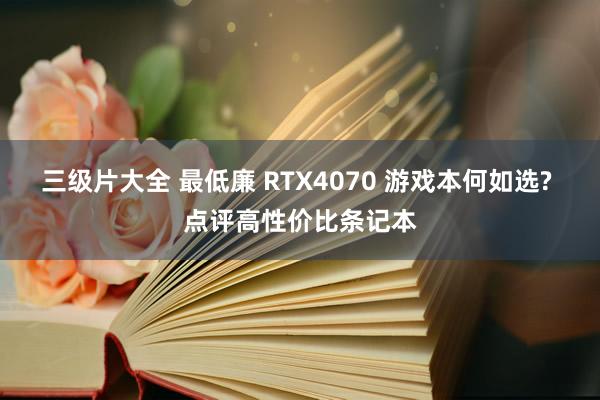 三级片大全 最低廉 RTX4070 游戏本何如选? 点评高性价比条记本