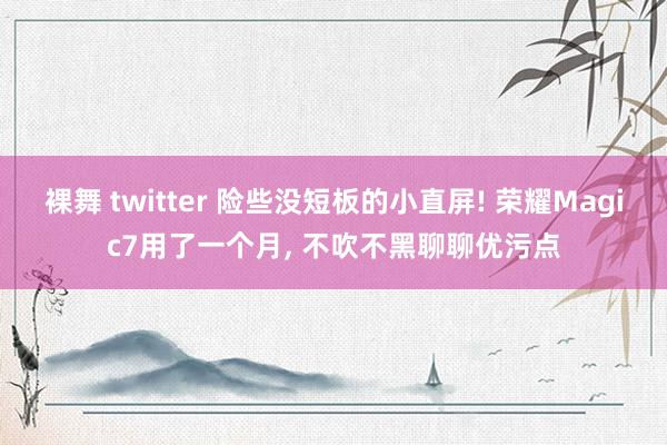 裸舞 twitter 险些没短板的小直屏! 荣耀Magic7用了一个月， 不吹不黑聊聊优污点