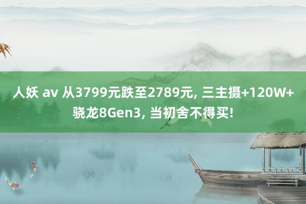 人妖 av 从3799元跌至2789元， 三主摄+120W+骁龙8Gen3， 当初舍不得买!