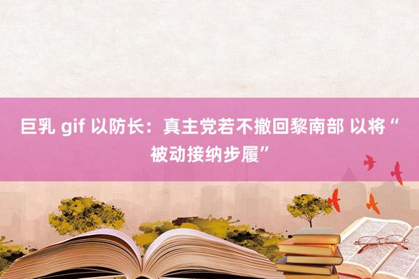 巨乳 gif 以防长：真主党若不撤回黎南部 以将“被动接纳步履”