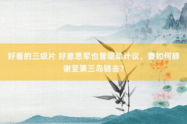 好看的三级片 好意思军也曾驱动计议，要如何辞谢至第三岛链去？