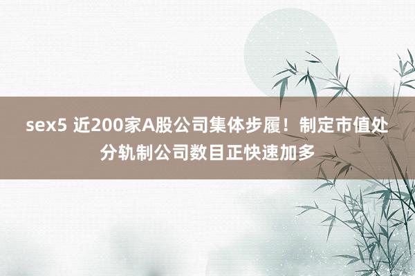 sex5 近200家A股公司集体步履！制定市值处分轨制公司数目正快速加多