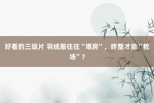 好看的三级片 羽绒服往往“塌房”，咋整才能“救场”？
