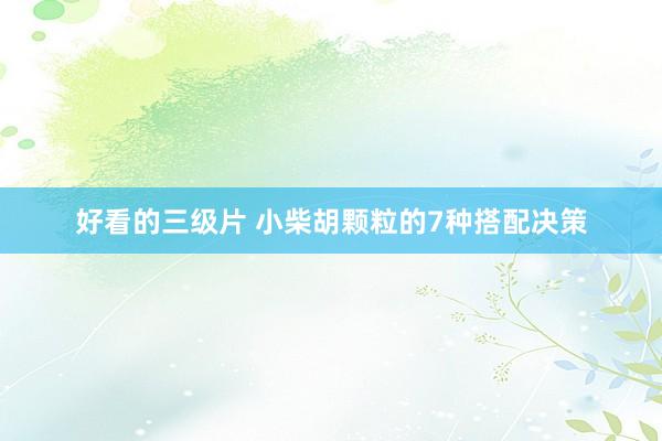好看的三级片 小柴胡颗粒的7种搭配决策