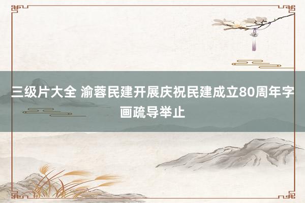 三级片大全 渝蓉民建开展庆祝民建成立80周年字画疏导举止