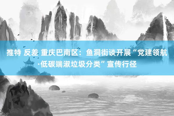 推特 反差 重庆巴南区：鱼洞街谈开展“党建领航·低碳端淑垃圾分类”宣传行径