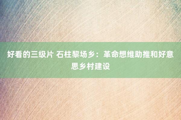 好看的三级片 石柱黎场乡：革命想维助推和好意思乡村建设