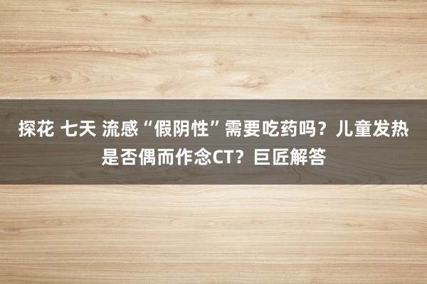 探花 七天 流感“假阴性”需要吃药吗？儿童发热是否偶而作念CT？巨匠解答