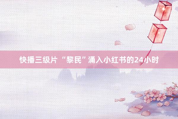 快播三级片 “黎民”涌入小红书的24小时