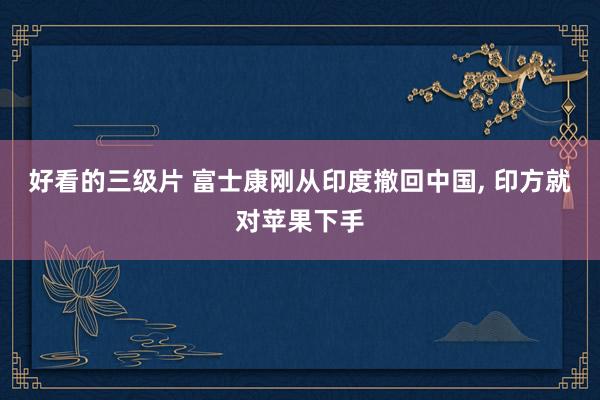好看的三级片 富士康刚从印度撤回中国， 印方就对苹果下手