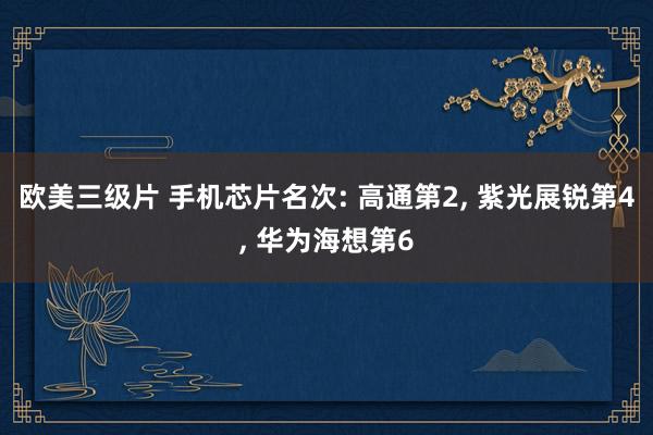 欧美三级片 手机芯片名次: 高通第2， 紫光展锐第4， 华为海想第6