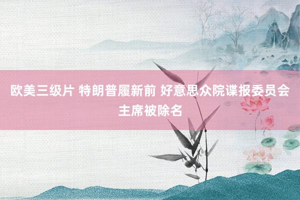 欧美三级片 特朗普履新前 好意思众院谍报委员会主席被除名