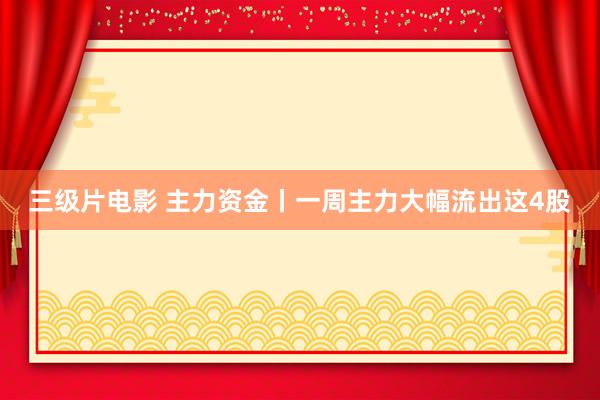三级片电影 主力资金丨一周主力大幅流出这4股