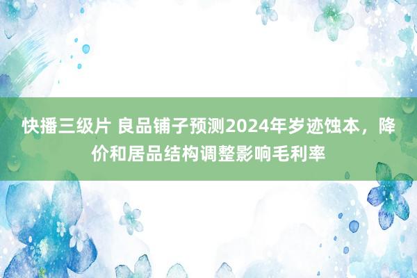 快播三级片 良品铺子预测2024年岁迹蚀本，降价和居品结构调整影响毛利率