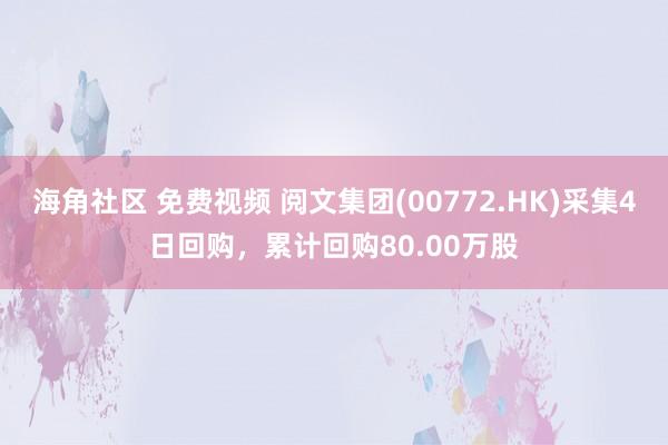 海角社区 免费视频 阅文集团(00772.HK)采集4日回购，累计回购80.00万股