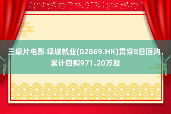 三级片电影 绿城就业(02869.HK)贯穿8日回购，累计回购971.20万股