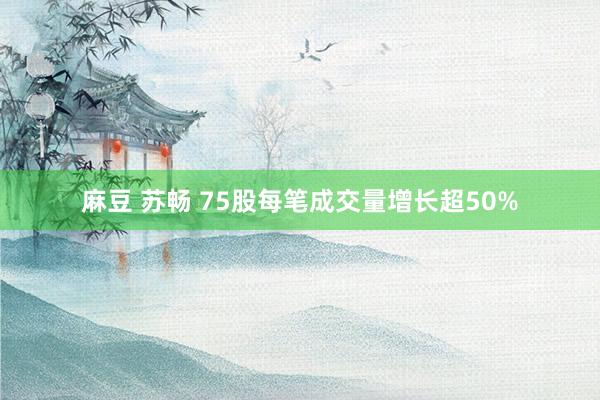 麻豆 苏畅 75股每笔成交量增长超50%