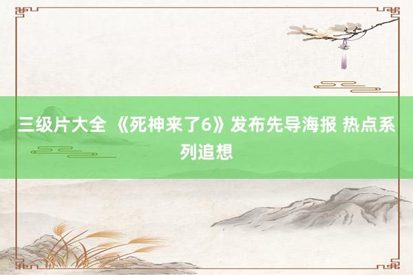 三级片大全 《死神来了6》发布先导海报 热点系列追想