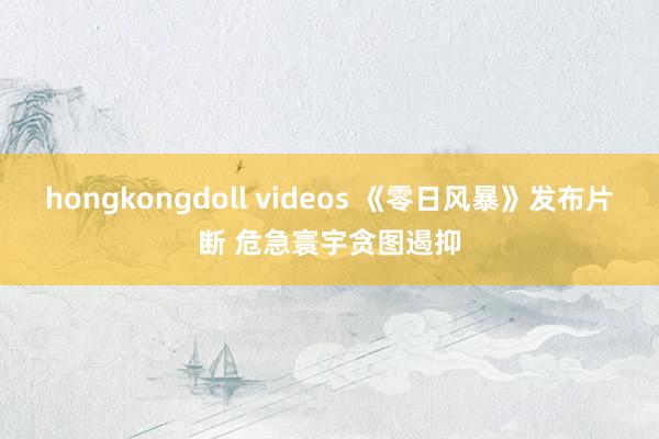 hongkongdoll videos 《零日风暴》发布片断 危急寰宇贪图遏抑