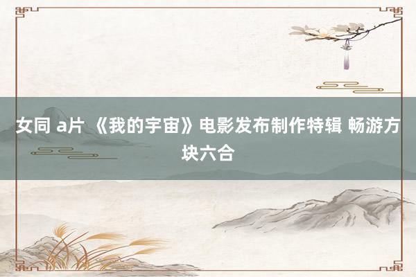 女同 a片 《我的宇宙》电影发布制作特辑 畅游方块六合
