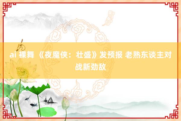 ai 裸舞 《夜魔侠：壮盛》发预报 老熟东谈主对战新劲敌