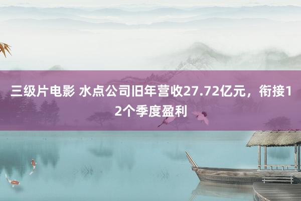 三级片电影 水点公司旧年营收27.72亿元，衔接12个季度盈利