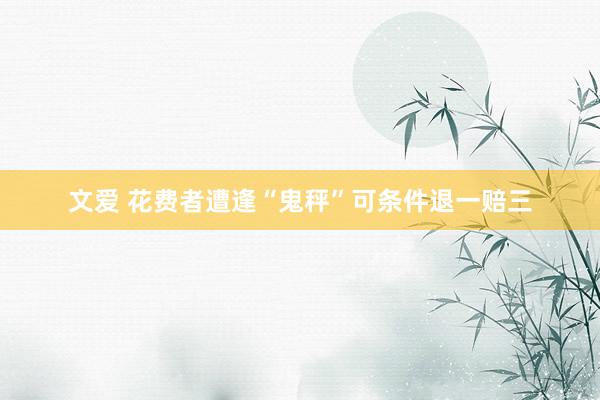 文爱 花费者遭逢“鬼秤”可条件退一赔三