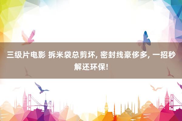 三级片电影 拆米袋总剪坏， 密封线豪侈多， 一招秒解还环保!