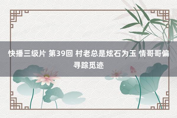 快播三级片 第39回 村老总是炫石为玉 情哥哥偏寻踪觅迹