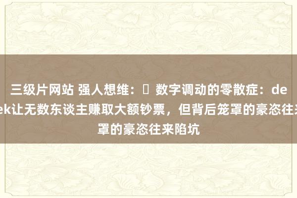 三级片网站 强人想维：​数字调动的零散症：deepseek让无数东谈主赚取大额钞票，但背后笼罩的豪恣往来陷坑