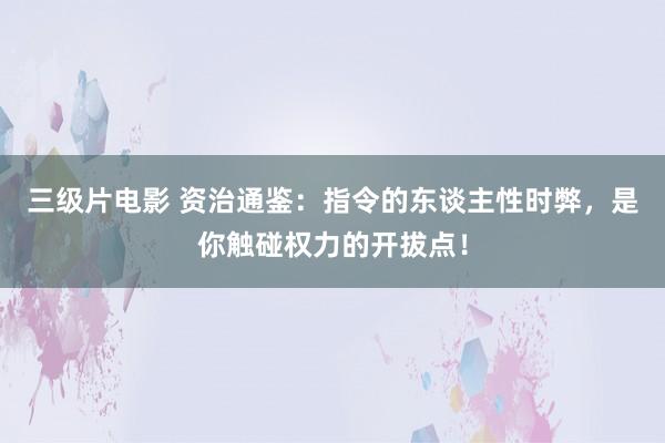 三级片电影 资治通鉴:指令的东谈主性时弊,是你触碰权力的开拔点!