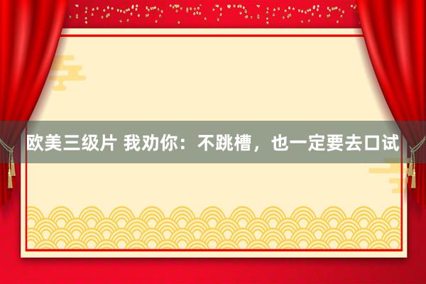 欧美三级片 我劝你：不跳槽，也一定要去口试