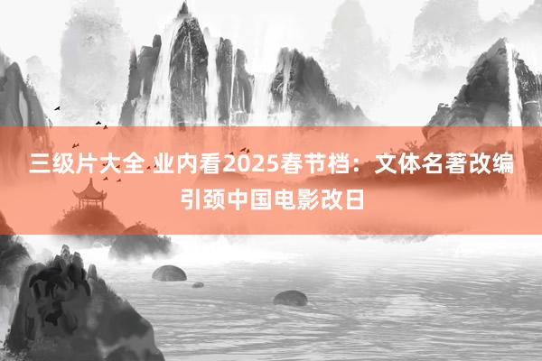 三级片大全 业内看2025春节档：文体名著改编引颈中国电影改日
