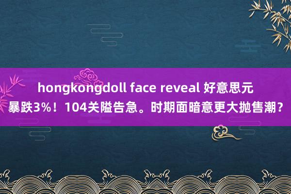 hongkongdoll face reveal 好意思元暴跌3%！104关隘告急。时期面暗意更大抛售潮？