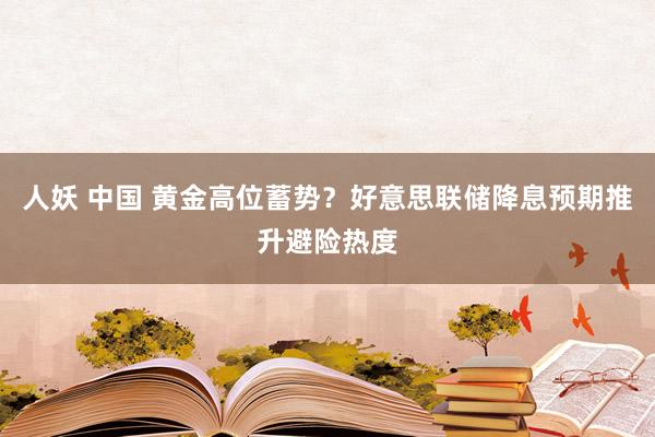 人妖 中国 黄金高位蓄势？好意思联储降息预期推升避险热度