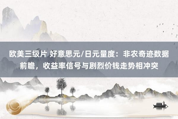 欧美三级片 好意思元/日元量度：非农奇迹数据前瞻，收益率信号与剧烈价钱走势相冲突